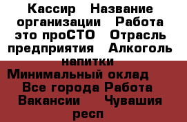 Кассир › Название организации ­ Работа-это проСТО › Отрасль предприятия ­ Алкоголь, напитки › Минимальный оклад ­ 1 - Все города Работа » Вакансии   . Чувашия респ.